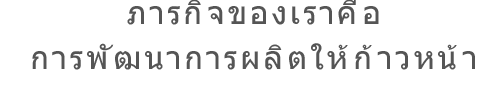 ภารกิจของเราคือการพัฒนาการผลิตให้ก้าวหน้า